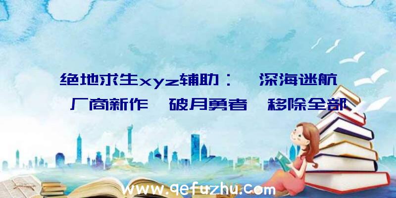 绝地求生xyz辅助：《深海迷航》厂商新作《破月勇者》移除全部微交易